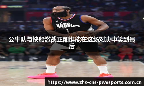 公牛队与快船激战正酣谁能在这场对决中笑到最后