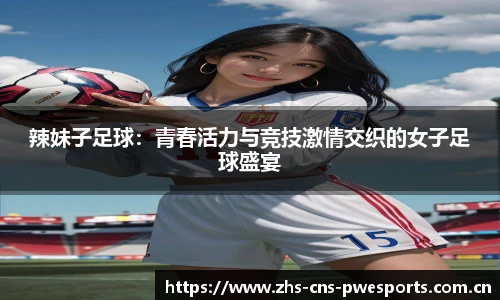 辣妹子足球：青春活力与竞技激情交织的女子足球盛宴